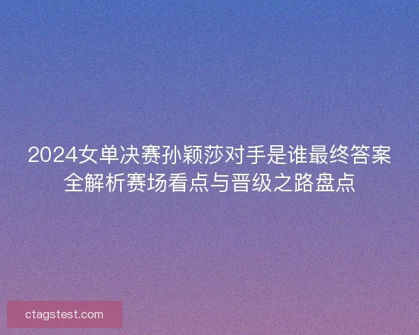 2024女单决赛孙颖莎对手是谁最终答案全解析赛场看点与晋级之路盘点