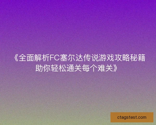 《全面解析FC塞尔达传说游戏攻略秘籍助你轻松通关每个难关》