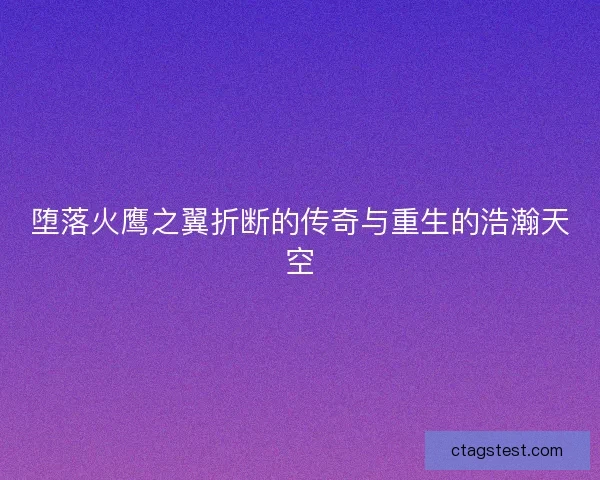 堕落火鹰之翼折断的传奇与重生的浩瀚天空 堕落火鹰之翼折断的传奇与重生的浩瀚天空
