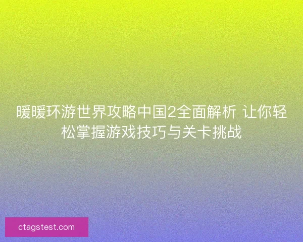 暖暖环游世界攻略中国2全面解析 让你轻松掌握游戏技巧与关卡挑战