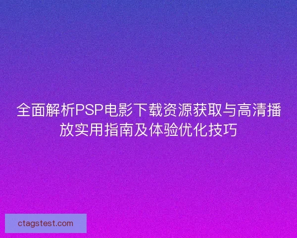 全面解析PSP电影下载资源获取与高清播放实用指南及体验优化技巧