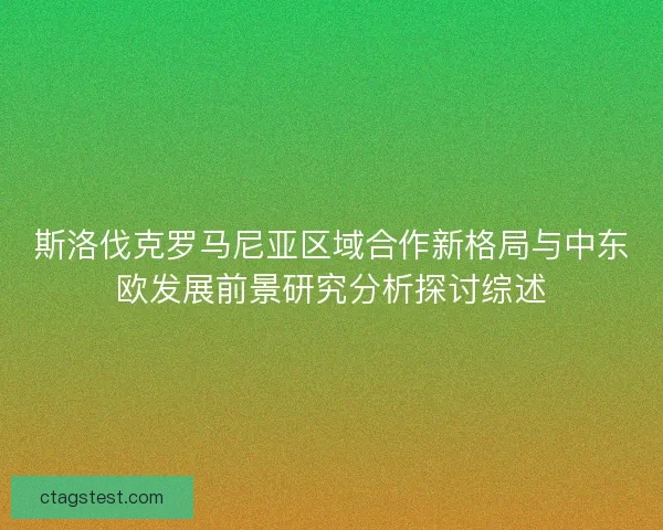 斯洛伐克罗马尼亚区域合作新格局与中东欧发展前景研究分析探讨综述 斯洛伐克罗马尼亚区域合作新格局与中东欧发展前景研究分析探讨综述