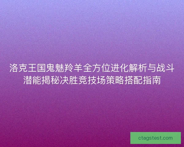 洛克王国鬼魅羚羊全方位进化解析与战斗潜能揭秘决胜竞技场策略搭配指南