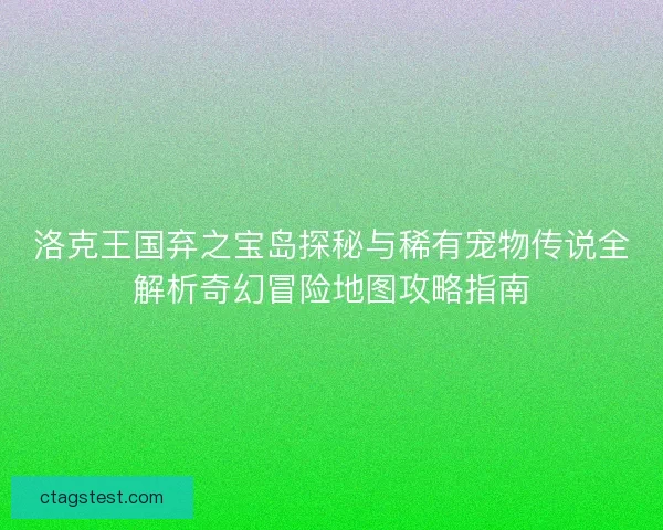 洛克王国弃之宝岛探秘与稀有宠物传说全解析奇幻冒险地图攻略指南 洛克王国弃之宝岛探秘与稀有宠物传说全解析奇幻冒险地图攻略指南