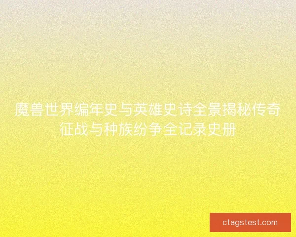 魔兽世界编年史与英雄史诗全景揭秘传奇征战与种族纷争全记录史册