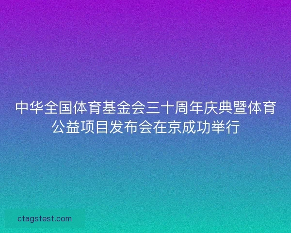 中华全国体育基金会三十周年庆典暨体育公益项目发布会在京成功举行
