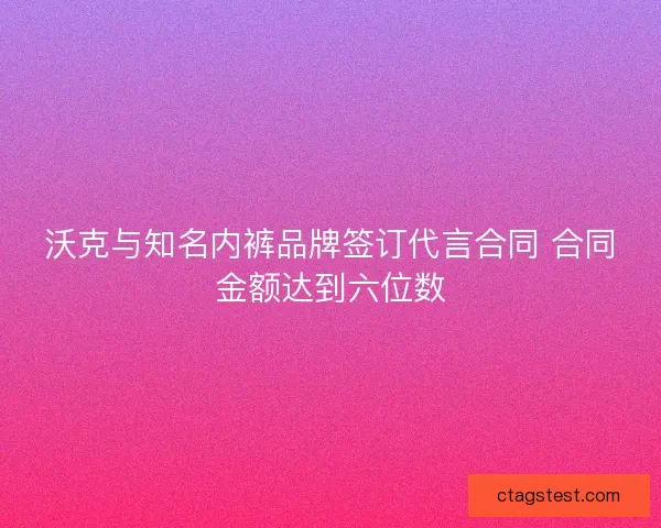 沃克与知名内裤品牌签订代言合同 合同金额达到六位数