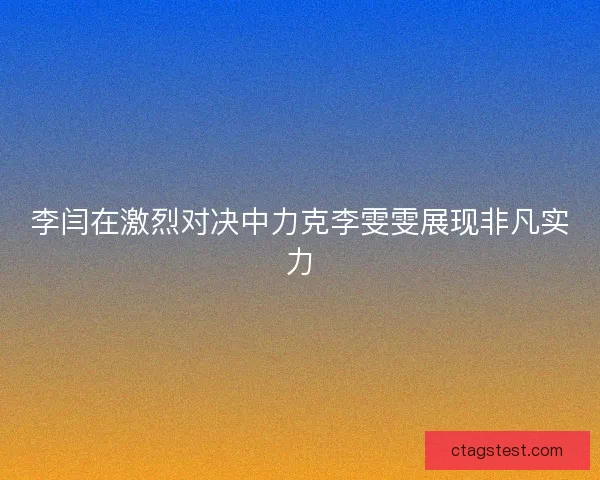 李闫在激烈对决中力克李雯雯展现非凡实力
