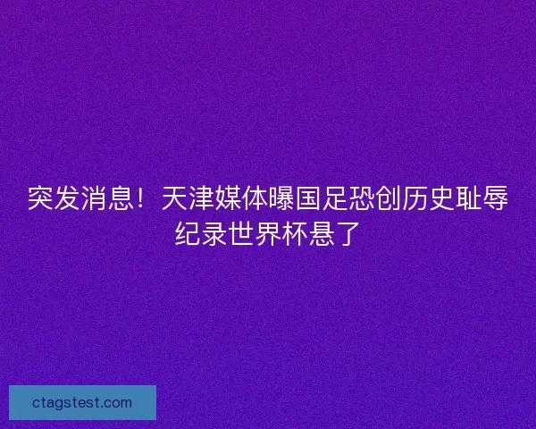 突发消息！天津媒体曝国足恐创历史耻辱纪录世界杯悬了