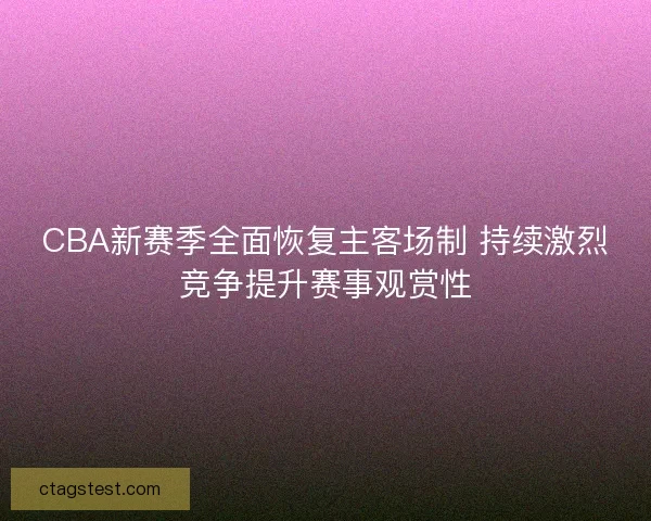 CBA新赛季全面恢复主客场制 持续激烈竞争提升赛事观赏性 CBA新赛季全面恢复主客场制 持续激烈竞争提升赛事观赏性