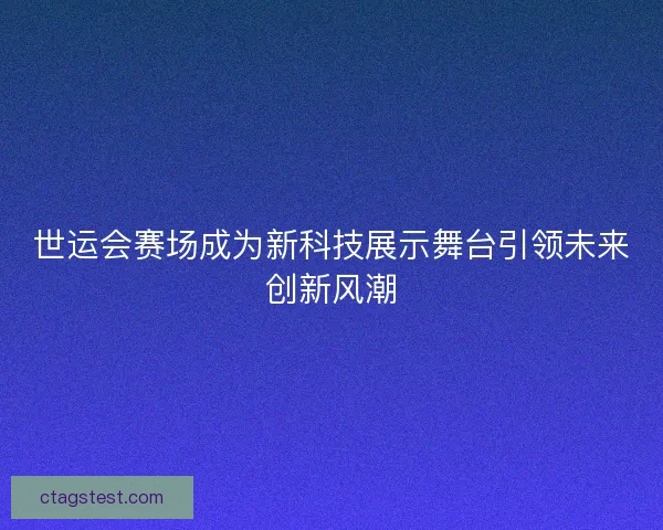 世运会赛场成为新科技展示舞台引领未来创新风潮 世运会赛场成为新科技展示舞台引领未来创新风潮