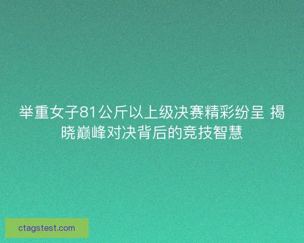 举重女子81公斤以上级决赛精彩纷呈 揭晓巅峰对决背后的竞技智慧 举重女子81公斤以上级决赛精彩纷呈 揭晓巅峰对决背后的竞技智慧