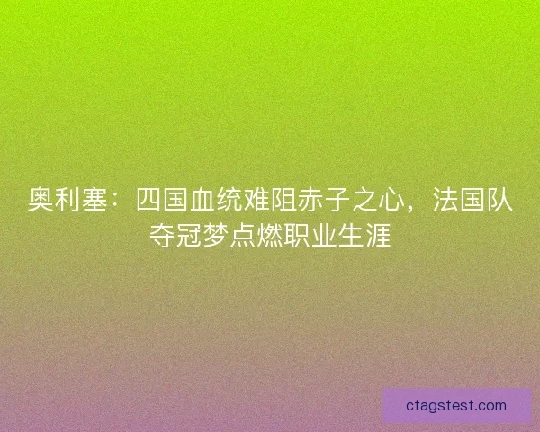 奥利塞：四国血统难阻赤子之心，法国队夺冠梦点燃职业生涯