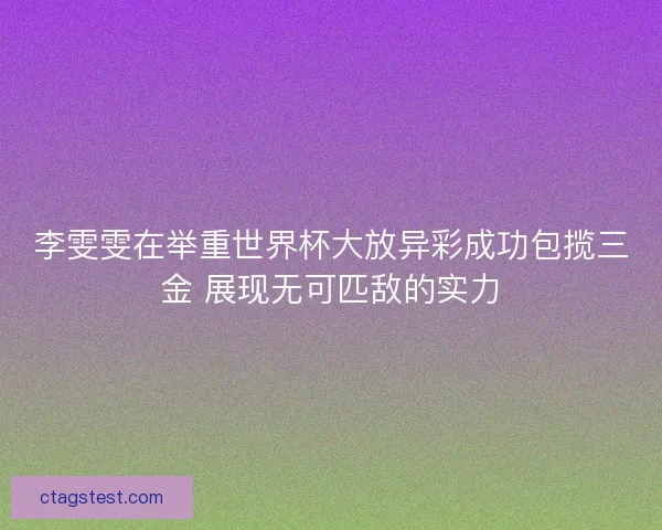 李雯雯在举重世界杯大放异彩成功包揽三金 展现无可匹敌的实力 李雯雯在举重世界杯大放异彩成功包揽三金 展现无可匹敌的实力