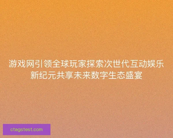游戏网引领全球玩家探索次世代互动娱乐新纪元共享未来数字生态盛宴 游戏网引领全球玩家探索次世代互动娱乐新纪元共享未来数字生态盛宴