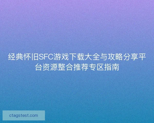 经典怀旧SFC游戏下载大全与攻略分享平台资源整合推荐专区指南 经典怀旧SFC游戏下载大全与攻略分享平台资源整合推荐专区指南