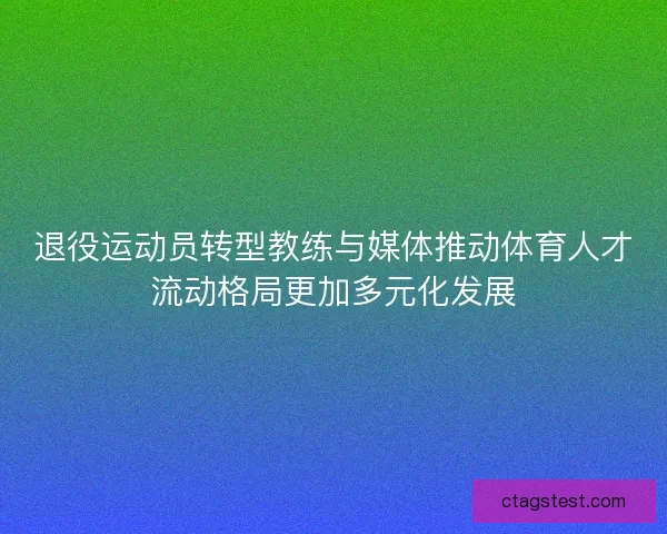 退役运动员转型教练与媒体推动体育人才流动格局更加多元化发展