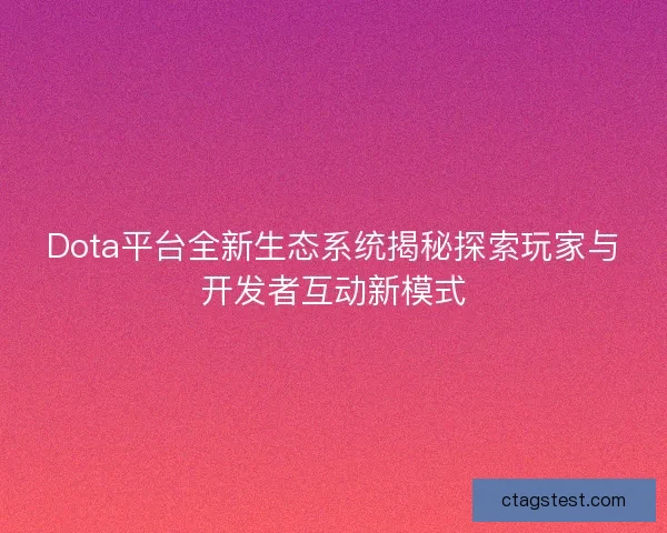 Dota平台全新生态系统揭秘探索玩家与开发者互动新模式