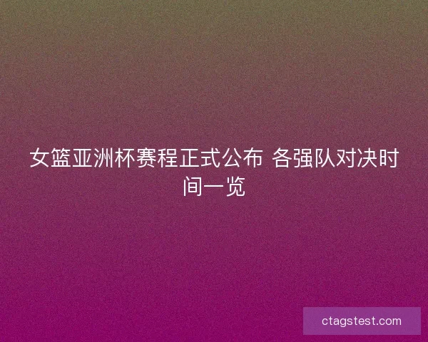 女篮亚洲杯赛程正式公布 各强队对决时间一览 女篮亚洲杯赛程正式公布 各强队对决时间一览