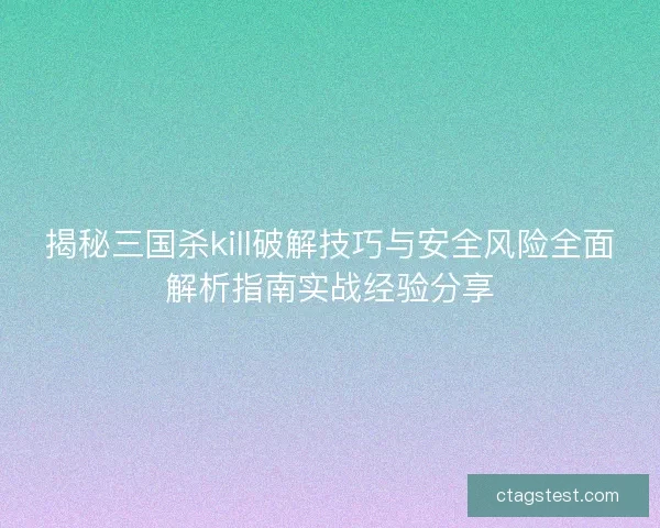 揭秘三国杀kill破解技巧与安全风险全面解析指南实战经验分享 揭秘三国杀kill破解技巧与安全风险全面解析指南实战经验分享