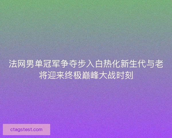 法网男单冠军争夺步入白热化新生代与老将迎来终极巅峰大战时刻 法网男单冠军争夺步入白热化新生代与老将迎来终极巅峰大战时刻