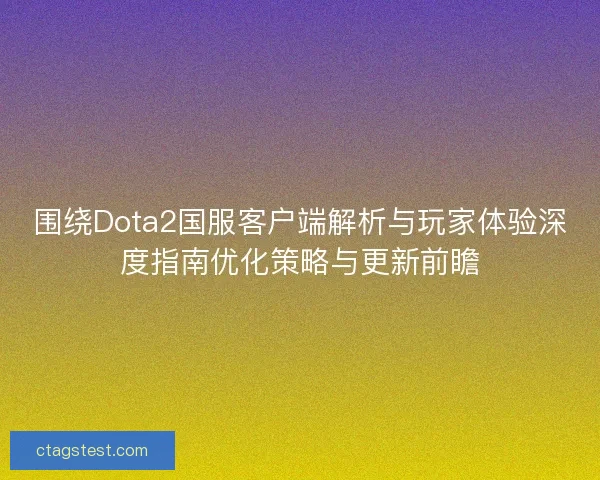 围绕Dota2国服客户端解析与玩家体验深度指南优化策略与更新前瞻 围绕Dota2国服客户端解析与玩家体验深度指南优化策略与更新前瞻