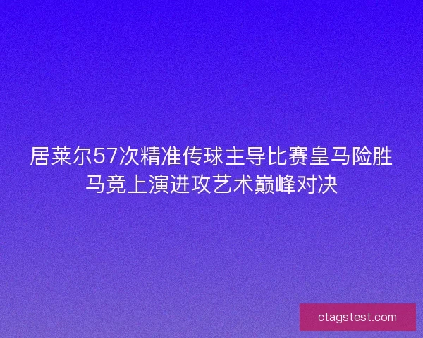 居莱尔57次精准传球主导比赛皇马险胜马竞上演进攻艺术巅峰对决 居莱尔57次精准传球主导比赛皇马险胜马竞上演进攻艺术巅峰对决