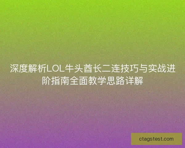 深度解析LOL牛头酋长二连技巧与实战进阶指南全面教学思路详解 深度解析LOL牛头酋长二连技巧与实战进阶指南全面教学思路详解