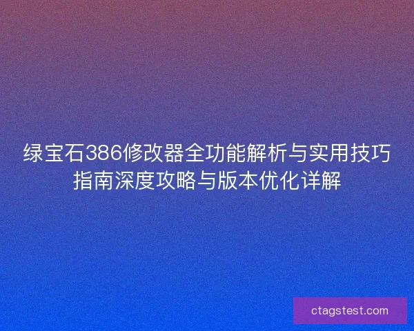 绿宝石386修改器全功能解析与实用技巧指南深度攻略与版本优化详解 绿宝石386修改器全功能解析与实用技巧指南深度攻略与版本优化详解