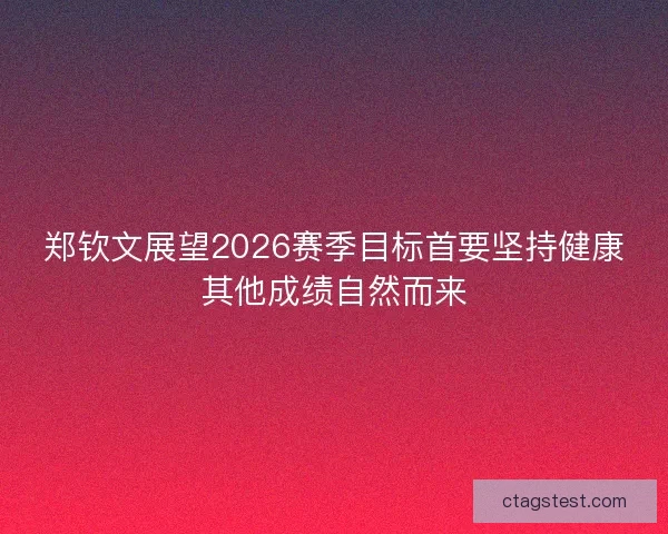 郑钦文展望2026赛季目标首要坚持健康其他成绩自然而来