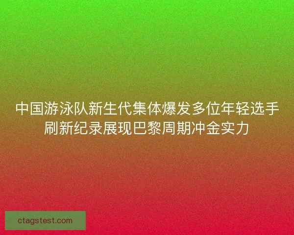 中国游泳队新生代集体爆发多位年轻选手刷新纪录展现巴黎周期冲金实力 中国游泳队新生代集体爆发多位年轻选手刷新纪录展现巴黎周期冲金实力