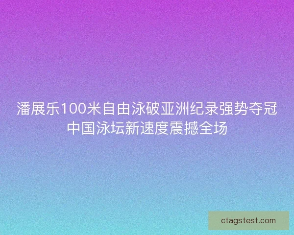 潘展乐100米自由泳破亚洲纪录强势夺冠中国泳坛新速度震撼全场