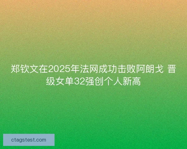 郑钦文在2025年法网成功击败阿朗戈 晋级女单32强创个人新高 郑钦文在2025年法网成功击败阿朗戈 晋级女单32强创个人新高
