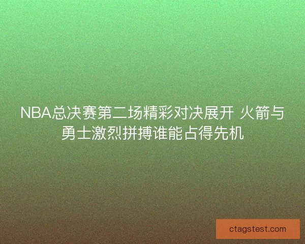 NBA总决赛第二场精彩对决展开 火箭与勇士激烈拼搏谁能占得先机 NBA总决赛第二场精彩对决展开 火箭与勇士激烈拼搏谁能占得先机