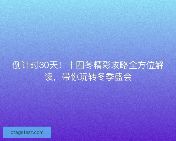 倒计时30天!十四冬精彩攻略全方位解读,带你玩转冬季盛会 倒计时30天!十四冬精彩攻略全方位解读,带你玩转冬季盛会