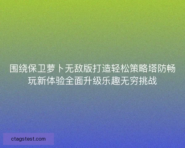 围绕保卫萝卜无敌版打造轻松策略塔防畅玩新体验全面升级乐趣无穷挑战 围绕保卫萝卜无敌版打造轻松策略塔防畅玩新体验全面升级乐趣无穷挑战