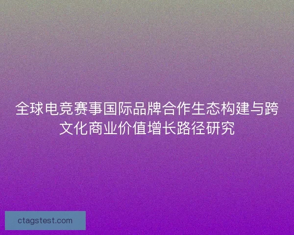 全球电竞赛事国际品牌合作生态构建与跨文化商业价值增长路径研究 全球电竞赛事国际品牌合作生态构建与跨文化商业价值增长路径研究