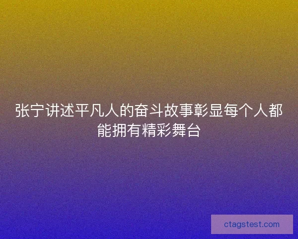 张宁讲述平凡人的奋斗故事彰显每个人都能拥有精彩舞台