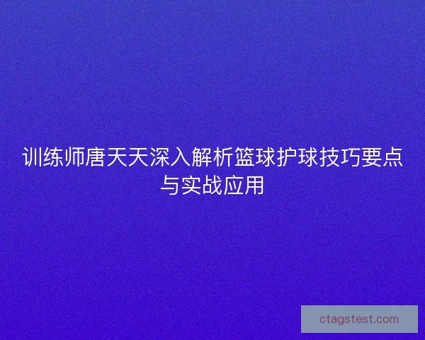 训练师唐天天深入解析篮球护球技巧要点与实战应用 训练师唐天天深入解析篮球护球技巧要点与实战应用