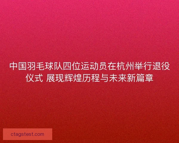 中国羽毛球队四位运动员在杭州举行退役仪式 展现辉煌历程与未来新篇章 中国羽毛球队四位运动员在杭州举行退役仪式 展现辉煌历程与未来新篇章