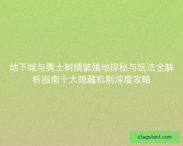 地下城与勇士树精繁殖地探秘与玩法全解析指南十大隐藏机制深度攻略 地下城与勇士树精繁殖地探秘与玩法全解析指南十大隐藏机制深度攻略