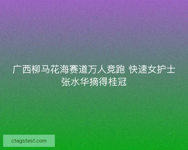 广西柳马花海赛道万人竞跑 快速女护士张水华摘得桂冠 广西柳马花海赛道万人竞跑 快速女护士张水华摘得桂冠