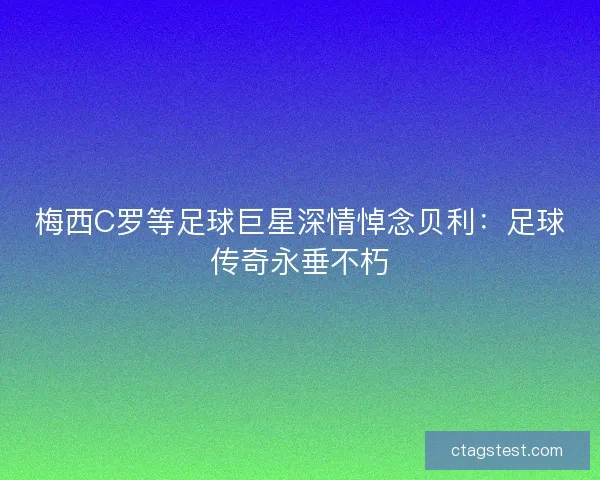 梅西C罗等足球巨星深情悼念贝利：足球传奇永垂不朽